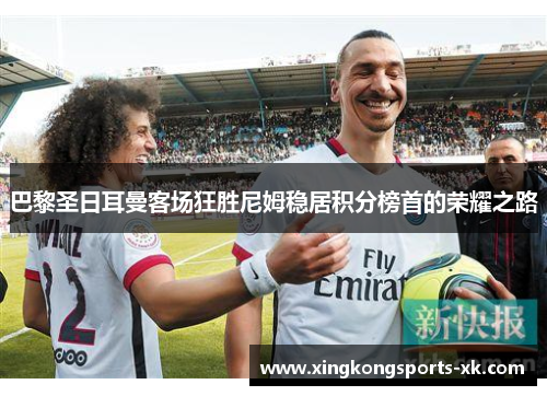 巴黎圣日耳曼客场狂胜尼姆稳居积分榜首的荣耀之路
