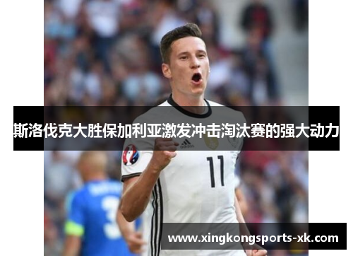 斯洛伐克大胜保加利亚激发冲击淘汰赛的强大动力
