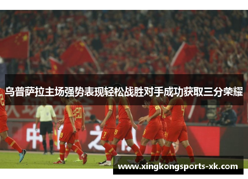 乌普萨拉主场强势表现轻松战胜对手成功获取三分荣耀