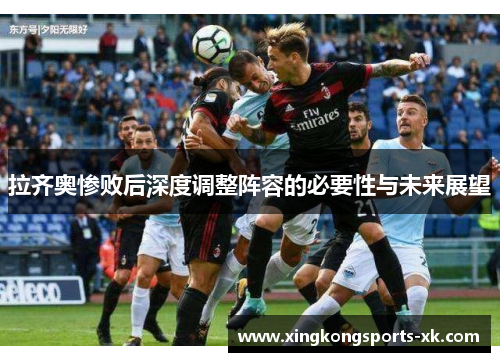 拉齐奥惨败后深度调整阵容的必要性与未来展望