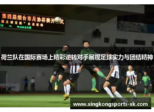 荷兰队在国际赛场上精彩逆转对手展现足球实力与团结精神