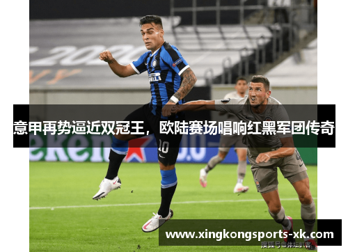 意甲再势逼近双冠王，欧陆赛场唱响红黑军团传奇