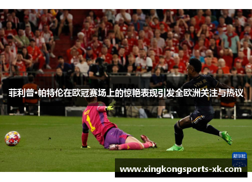 菲利普·帕特伦在欧冠赛场上的惊艳表现引发全欧洲关注与热议
