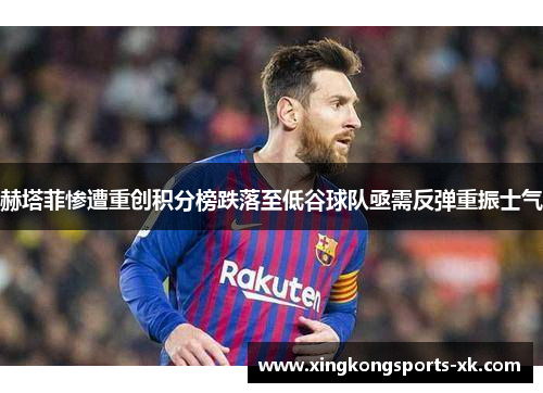 赫塔菲惨遭重创积分榜跌落至低谷球队亟需反弹重振士气
