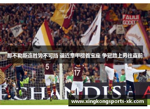 那不勒斯连胜势不可挡 逼近意甲榜首宝座 争冠路上勇往直前