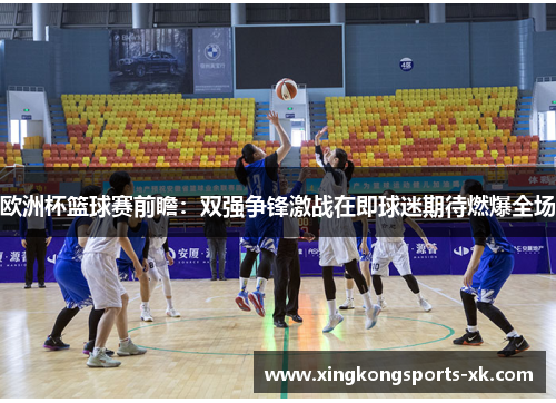 欧洲杯篮球赛前瞻：双强争锋激战在即球迷期待燃爆全场