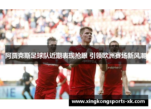 阿贾克斯足球队近期表现抢眼 引领欧洲赛场新风潮