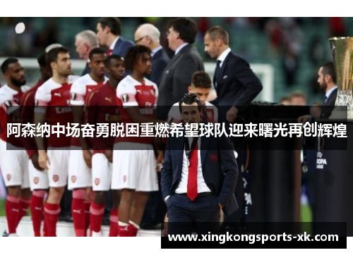 阿森纳中场奋勇脱困重燃希望球队迎来曙光再创辉煌