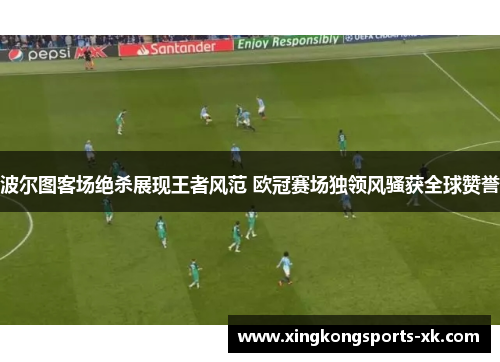 波尔图客场绝杀展现王者风范 欧冠赛场独领风骚获全球赞誉