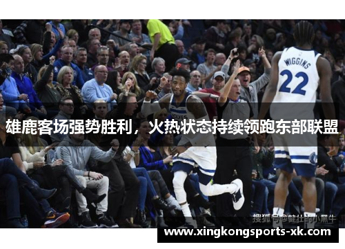 雄鹿客场强势胜利，火热状态持续领跑东部联盟