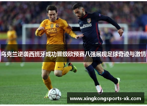 乌克兰逆袭西班牙成功晋级欧预赛八强展现足球奇迹与激情