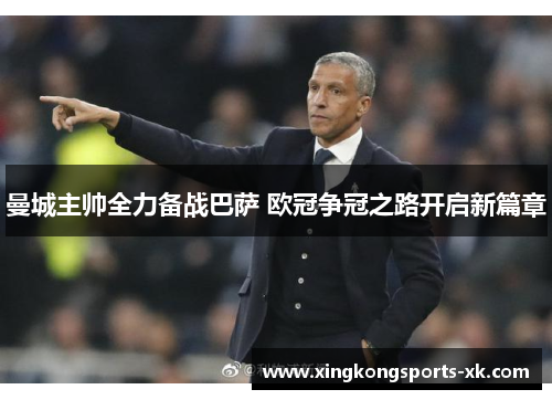 曼城主帅全力备战巴萨 欧冠争冠之路开启新篇章