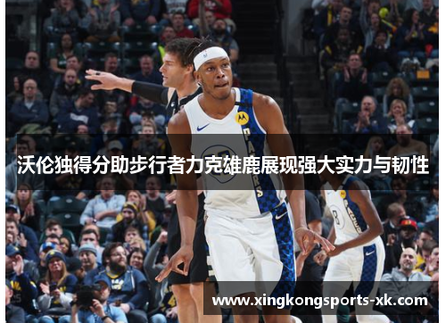 沃伦独得分助步行者力克雄鹿展现强大实力与韧性