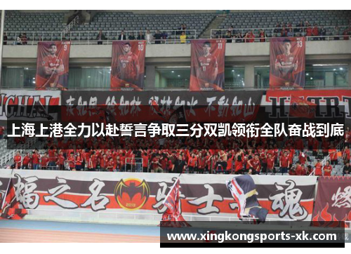 上海上港全力以赴誓言争取三分双凯领衔全队奋战到底