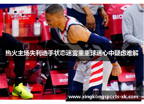 热火主场失利选手状态迷雾重重球迷心中疑虑难解