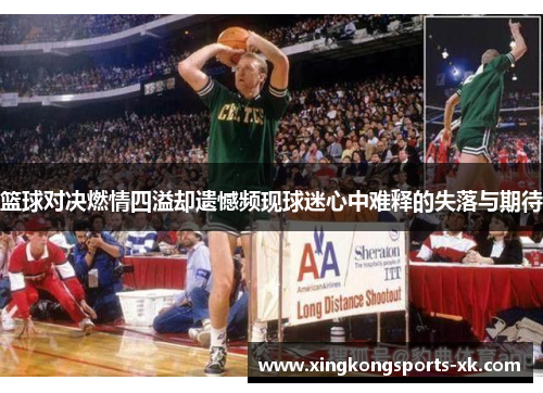 篮球对决燃情四溢却遗憾频现球迷心中难释的失落与期待