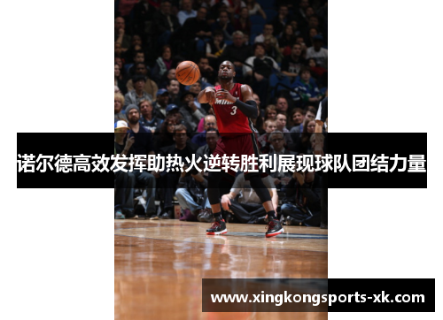 诺尔德高效发挥助热火逆转胜利展现球队团结力量
