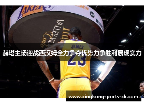 赫塔主场迎战西汉姆全力争夺优势力争胜利展现实力