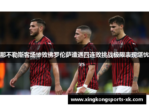 那不勒斯客场惨败佛罗伦萨遭遇四连败挑战极限表现堪忧