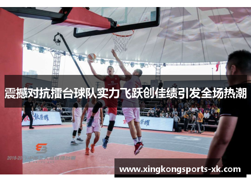 震撼对抗擂台球队实力飞跃创佳绩引发全场热潮