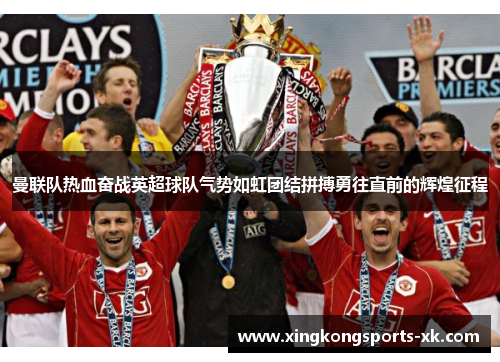 曼联队热血奋战英超球队气势如虹团结拼搏勇往直前的辉煌征程