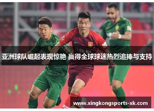 亚洲球队崛起表现惊艳 赢得全球球迷热烈追捧与支持