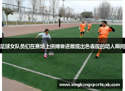 足球女队员们在赛场上拼搏奋进展现出色表现的动人瞬间