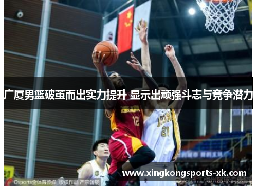 广厦男篮破茧而出实力提升 显示出顽强斗志与竞争潜力