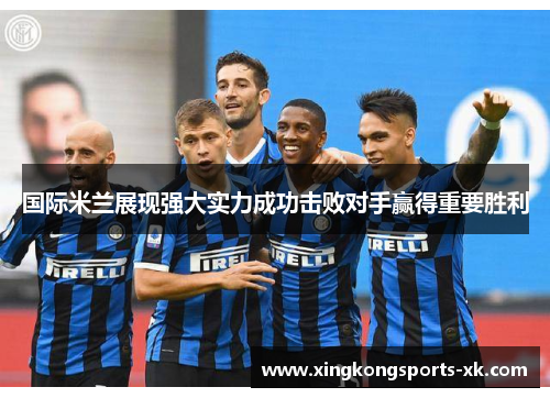 国际米兰展现强大实力成功击败对手赢得重要胜利