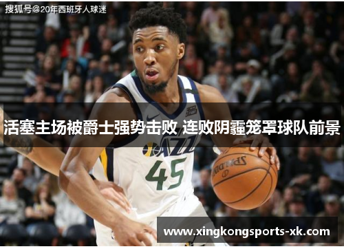 活塞主场被爵士强势击败 连败阴霾笼罩球队前景