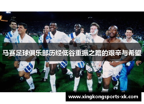 马赛足球俱乐部历经低谷重振之路的艰辛与希望