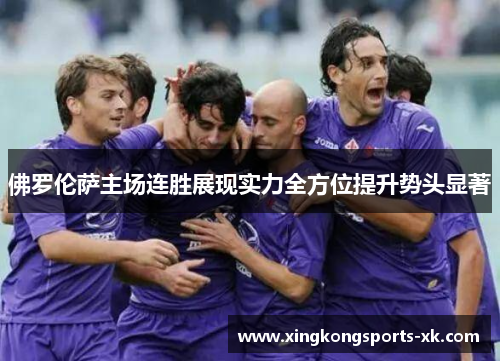 佛罗伦萨主场连胜展现实力全方位提升势头显著