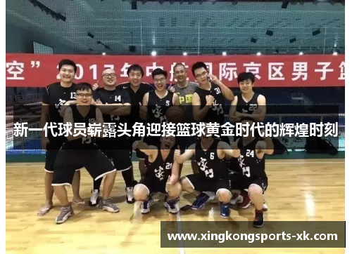 新一代球员崭露头角迎接篮球黄金时代的辉煌时刻
