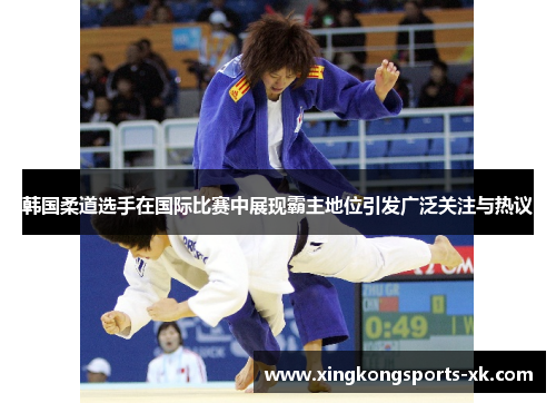 韩国柔道选手在国际比赛中展现霸主地位引发广泛关注与热议