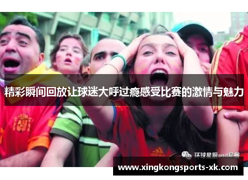 精彩瞬间回放让球迷大呼过瘾感受比赛的激情与魅力