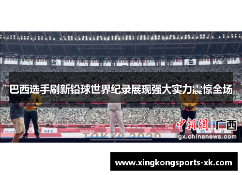 巴西选手刷新铅球世界纪录展现强大实力震惊全场