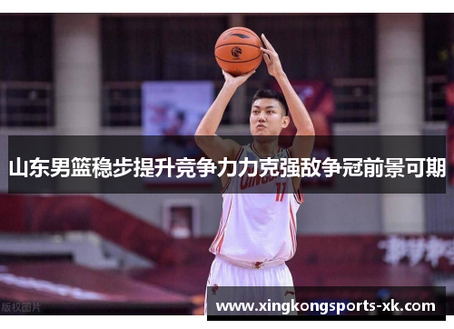 山东男篮稳步提升竞争力力克强敌争冠前景可期