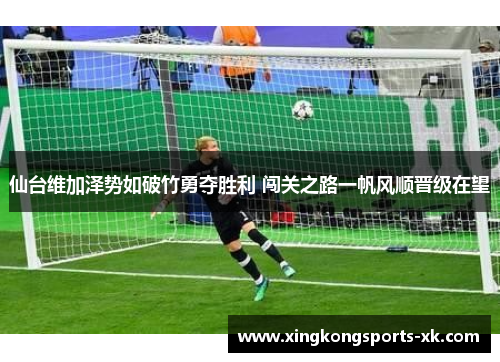 仙台维加泽势如破竹勇夺胜利 闯关之路一帆风顺晋级在望