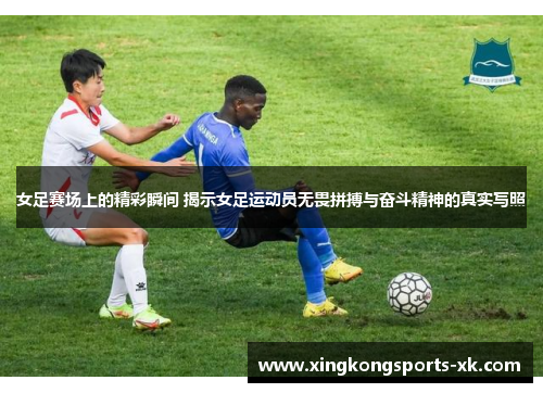 女足赛场上的精彩瞬间 揭示女足运动员无畏拼搏与奋斗精神的真实写照