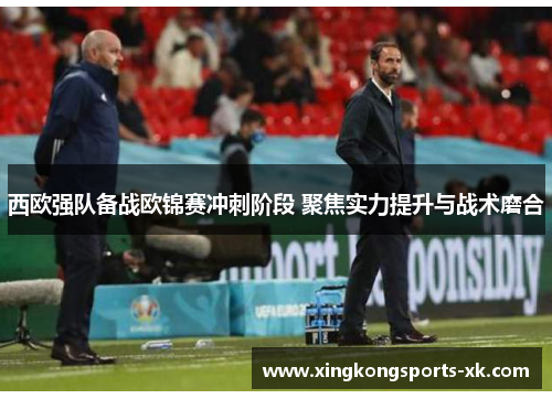 西欧强队备战欧锦赛冲刺阶段 聚焦实力提升与战术磨合