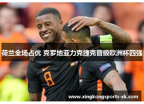 荷兰全场占优 克罗地亚力克捷克晋级欧洲杯四强