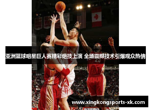 亚洲篮球明星巨人赛精彩绝技上演 全场震撼技术引爆观众热情