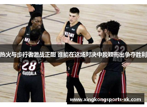 热火与步行者激战正酣 谁能在这场对决中脱颖而出争夺胜利