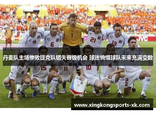 丹麦队主场惨败捷克队错失晋级机会 球迷惋惜球队未来充满变数