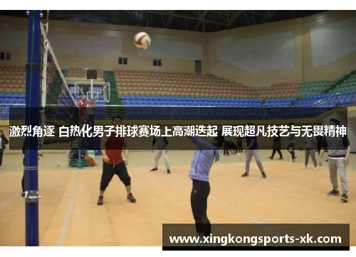 激烈角逐 白热化男子排球赛场上高潮迭起 展现超凡技艺与无畏精神