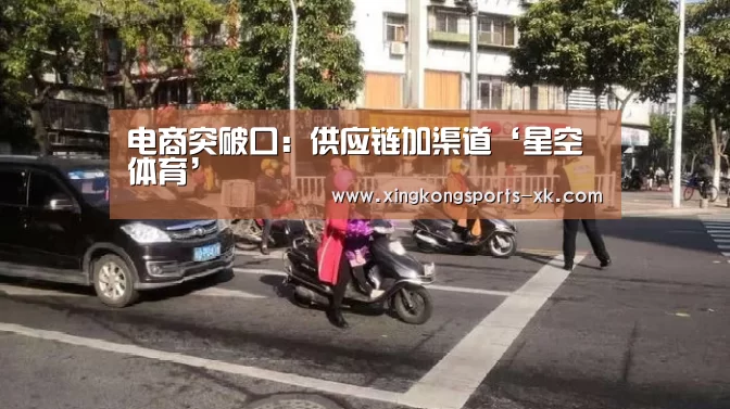 电商突破口:供应链加渠道‘星空体育’(图1) 星空体育官网