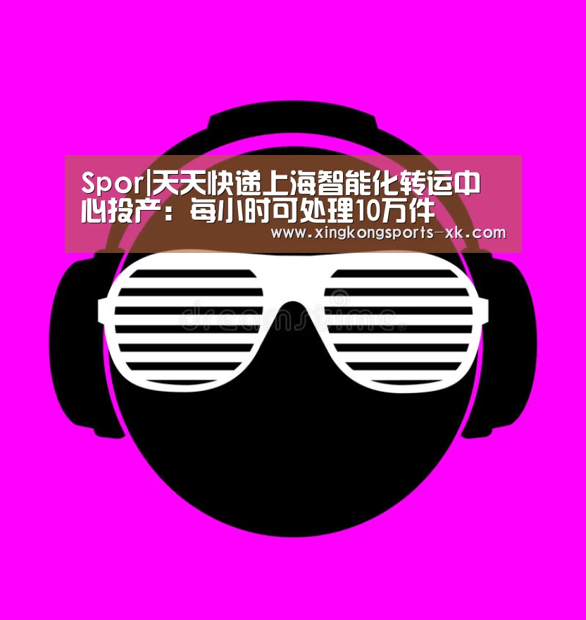 Spor|天天快递上海智能化转运中心投产:每小时可处理10万件(图2) Spor|天天快递上海智能化转运中心投产:每小时可处理10万件(图2)