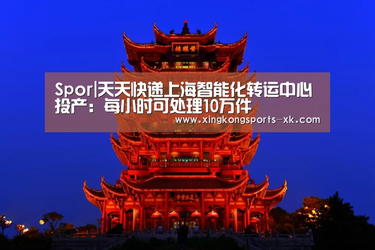 Spor|天天快递上海智能化转运中心投产:每小时可处理10万件(图1) 星空体育