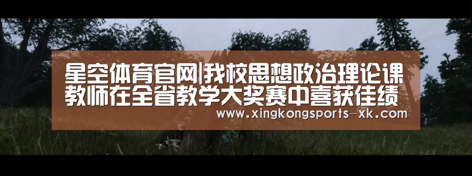 星空体育官网|我校思想政治理论课教师在全省教学大奖赛中喜获佳绩(图2) 星空体育官网|我校思想政治理论课教师在全省教学大奖赛中喜获佳绩(图2)